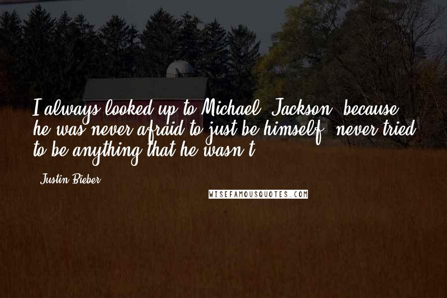 Justin Bieber Quotes: I always looked up to Michael [Jackson] because he was never afraid to just be himself, never tried to be anything that he wasn't.