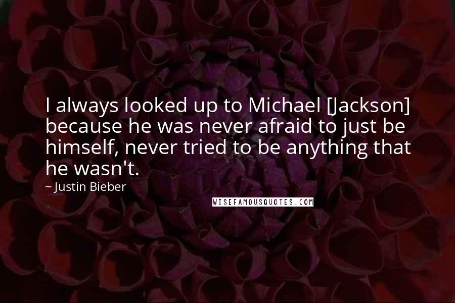 Justin Bieber Quotes: I always looked up to Michael [Jackson] because he was never afraid to just be himself, never tried to be anything that he wasn't.
