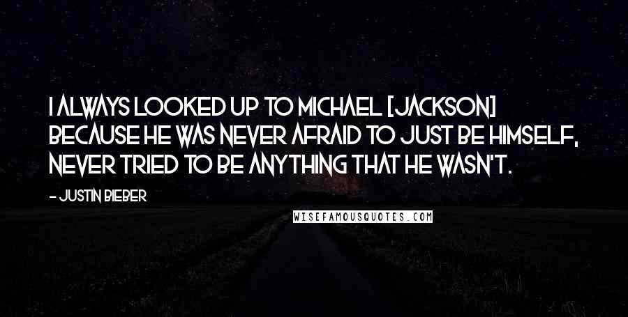 Justin Bieber Quotes: I always looked up to Michael [Jackson] because he was never afraid to just be himself, never tried to be anything that he wasn't.