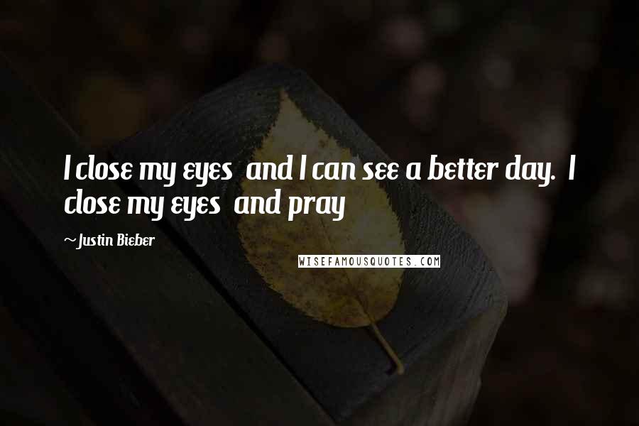 Justin Bieber Quotes: I close my eyes  and I can see a better day.  I close my eyes  and pray