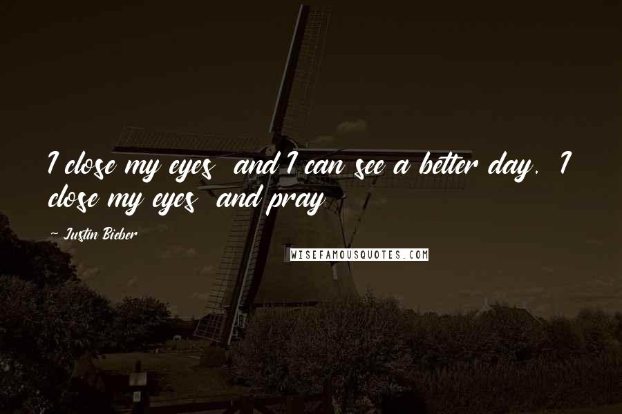 Justin Bieber Quotes: I close my eyes  and I can see a better day.  I close my eyes  and pray