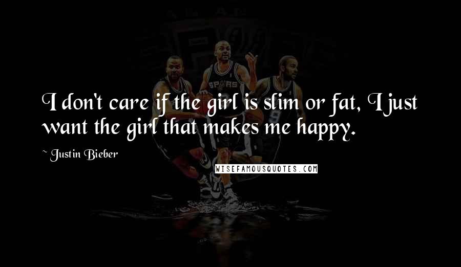 Justin Bieber Quotes: I don't care if the girl is slim or fat, I just want the girl that makes me happy.