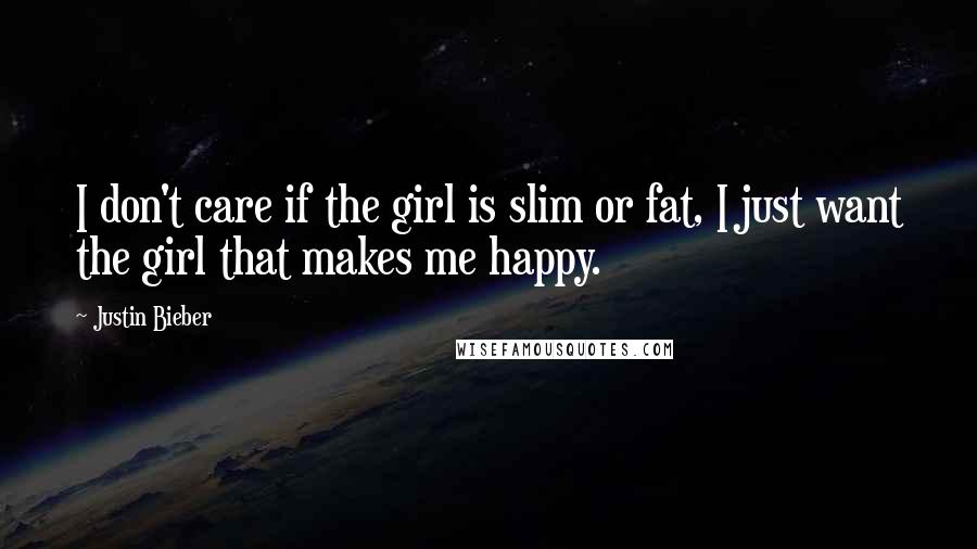 Justin Bieber Quotes: I don't care if the girl is slim or fat, I just want the girl that makes me happy.