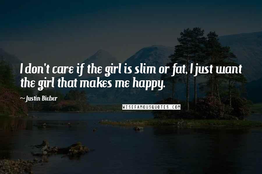 Justin Bieber Quotes: I don't care if the girl is slim or fat, I just want the girl that makes me happy.