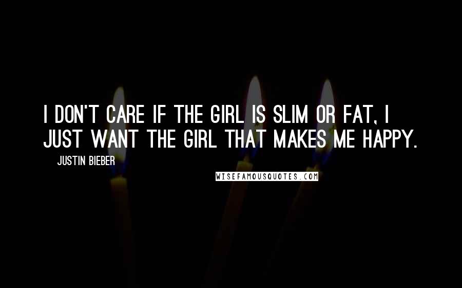 Justin Bieber Quotes: I don't care if the girl is slim or fat, I just want the girl that makes me happy.