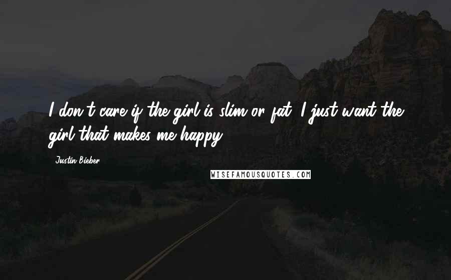 Justin Bieber Quotes: I don't care if the girl is slim or fat, I just want the girl that makes me happy.