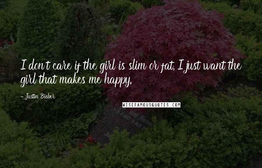 Justin Bieber Quotes: I don't care if the girl is slim or fat, I just want the girl that makes me happy.