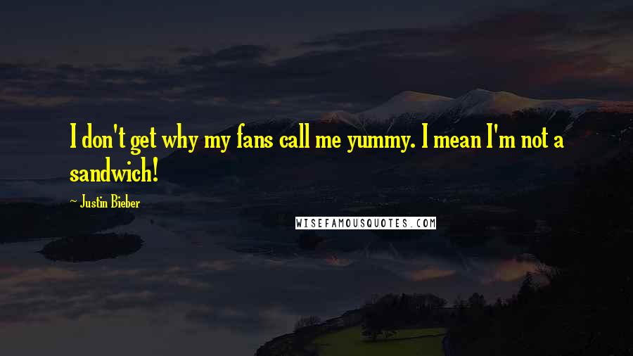Justin Bieber Quotes: I don't get why my fans call me yummy. I mean I'm not a sandwich!