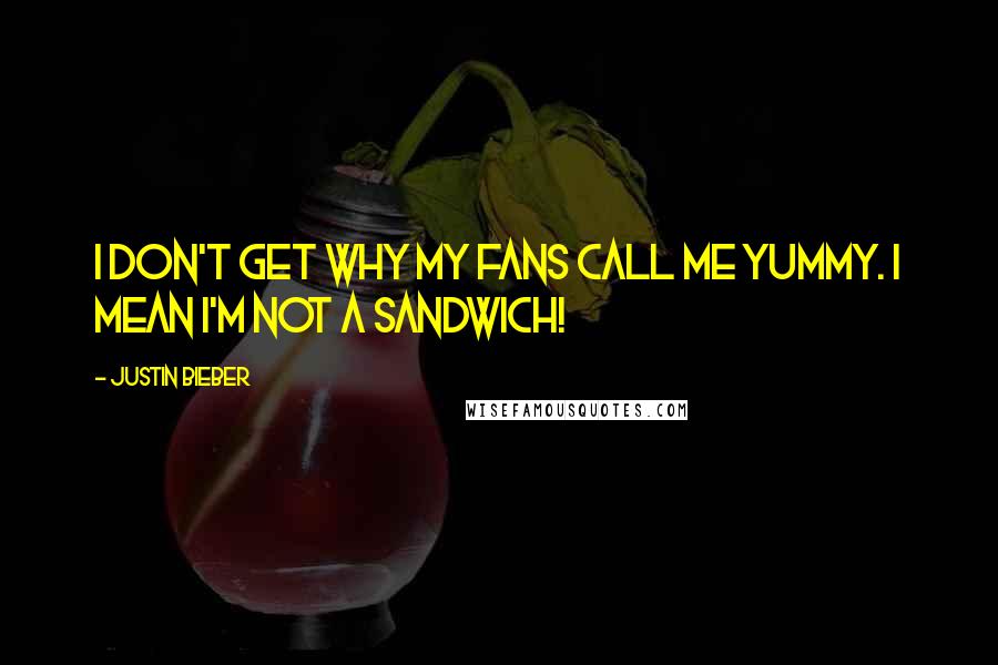 Justin Bieber Quotes: I don't get why my fans call me yummy. I mean I'm not a sandwich!