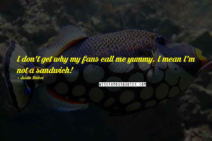 Justin Bieber Quotes: I don't get why my fans call me yummy. I mean I'm not a sandwich!