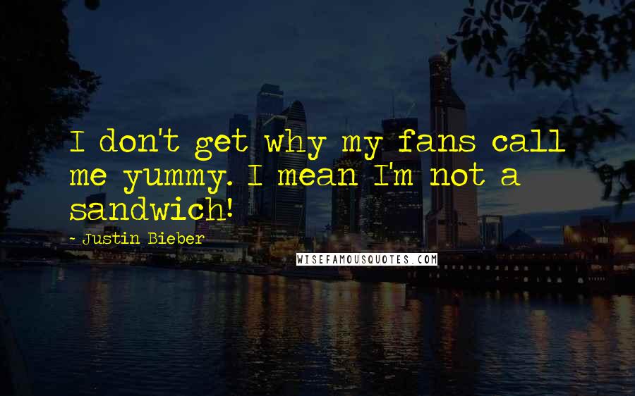 Justin Bieber Quotes: I don't get why my fans call me yummy. I mean I'm not a sandwich!