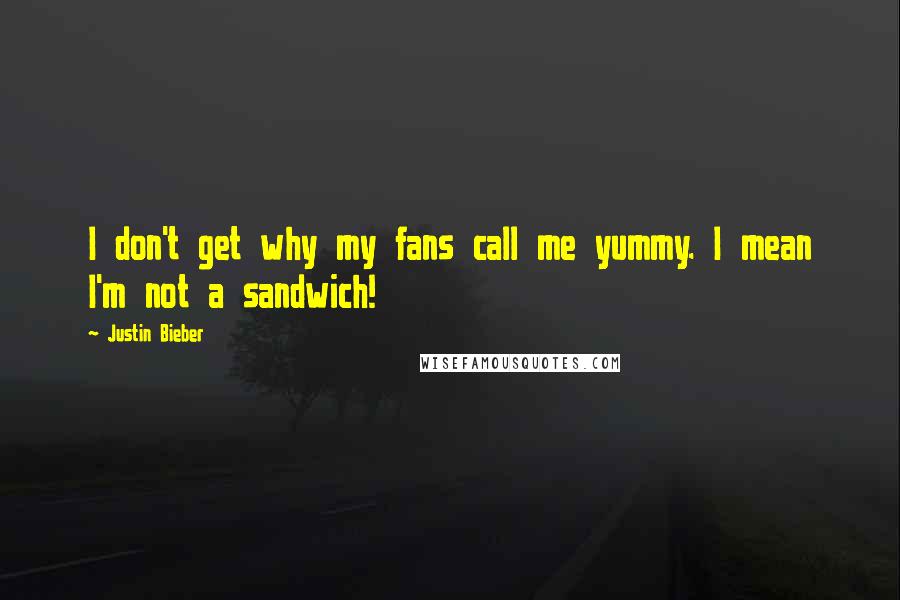 Justin Bieber Quotes: I don't get why my fans call me yummy. I mean I'm not a sandwich!