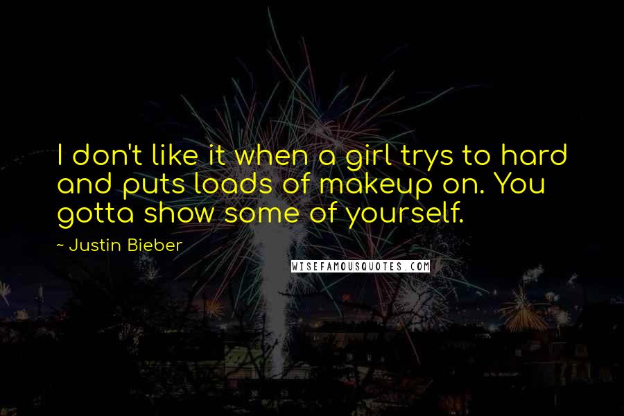 Justin Bieber Quotes: I don't like it when a girl trys to hard and puts loads of makeup on. You gotta show some of yourself.