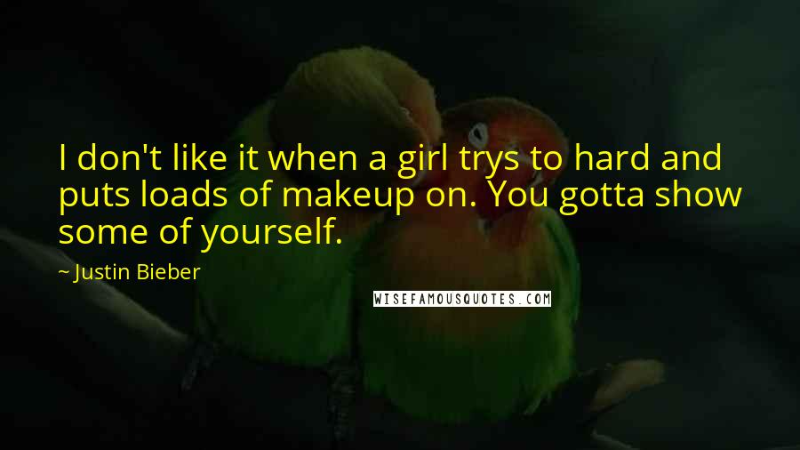 Justin Bieber Quotes: I don't like it when a girl trys to hard and puts loads of makeup on. You gotta show some of yourself.