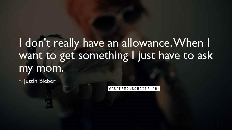 Justin Bieber Quotes: I don't really have an allowance. When I want to get something I just have to ask my mom.