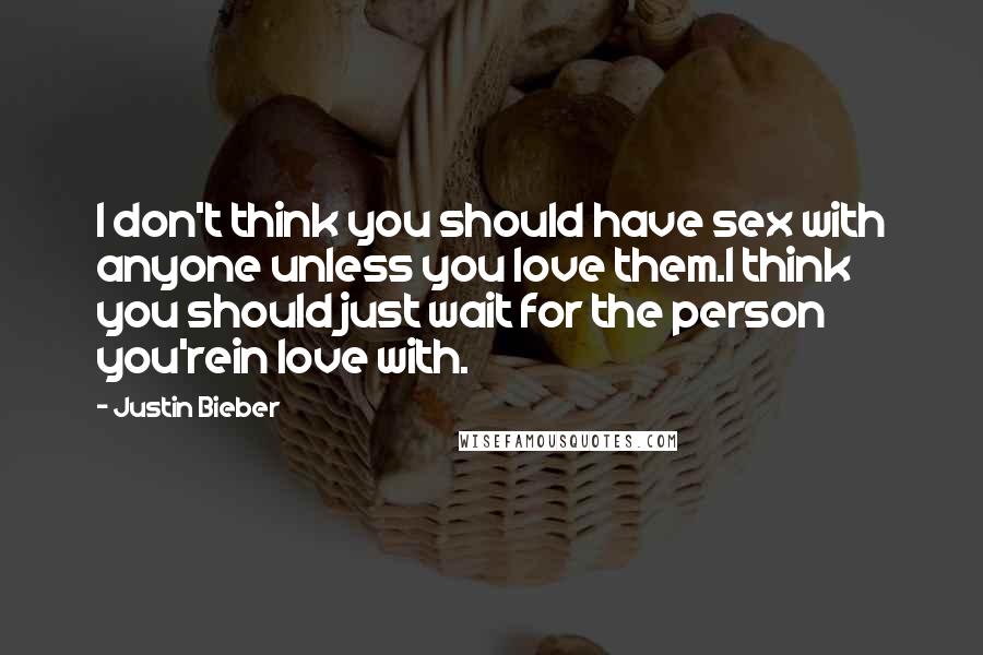 Justin Bieber Quotes: I don't think you should have sex with anyone unless you love them.I think you should just wait for the person you'rein love with.