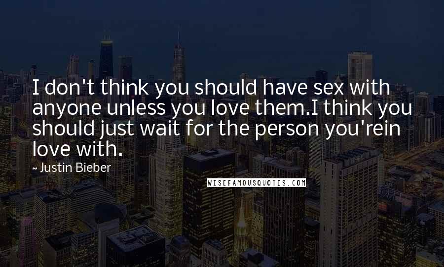 Justin Bieber Quotes: I don't think you should have sex with anyone unless you love them.I think you should just wait for the person you'rein love with.