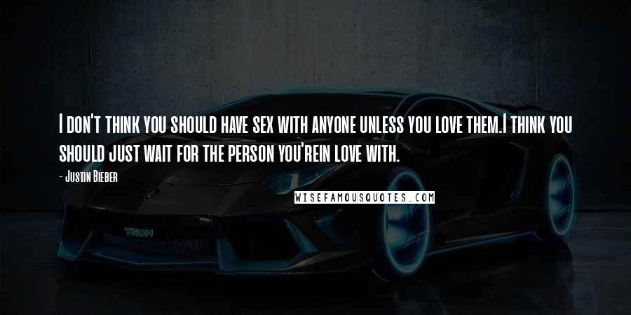 Justin Bieber Quotes: I don't think you should have sex with anyone unless you love them.I think you should just wait for the person you'rein love with.