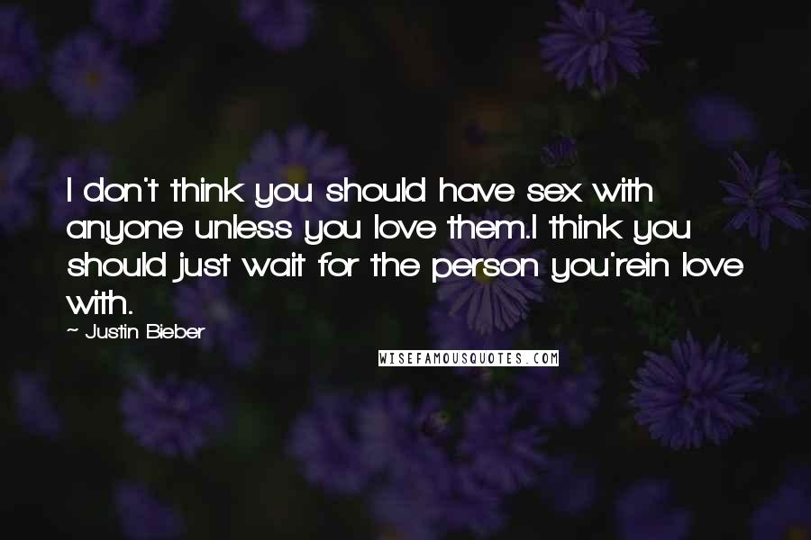 Justin Bieber Quotes: I don't think you should have sex with anyone unless you love them.I think you should just wait for the person you'rein love with.