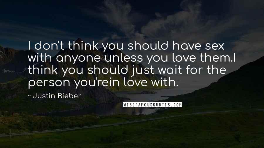 Justin Bieber Quotes: I don't think you should have sex with anyone unless you love them.I think you should just wait for the person you'rein love with.