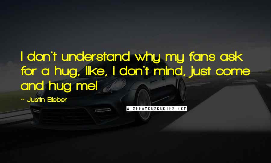 Justin Bieber Quotes: I don't understand why my fans ask for a hug, like, i don't mind, just come and hug me!