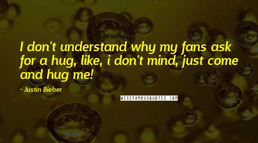 Justin Bieber Quotes: I don't understand why my fans ask for a hug, like, i don't mind, just come and hug me!