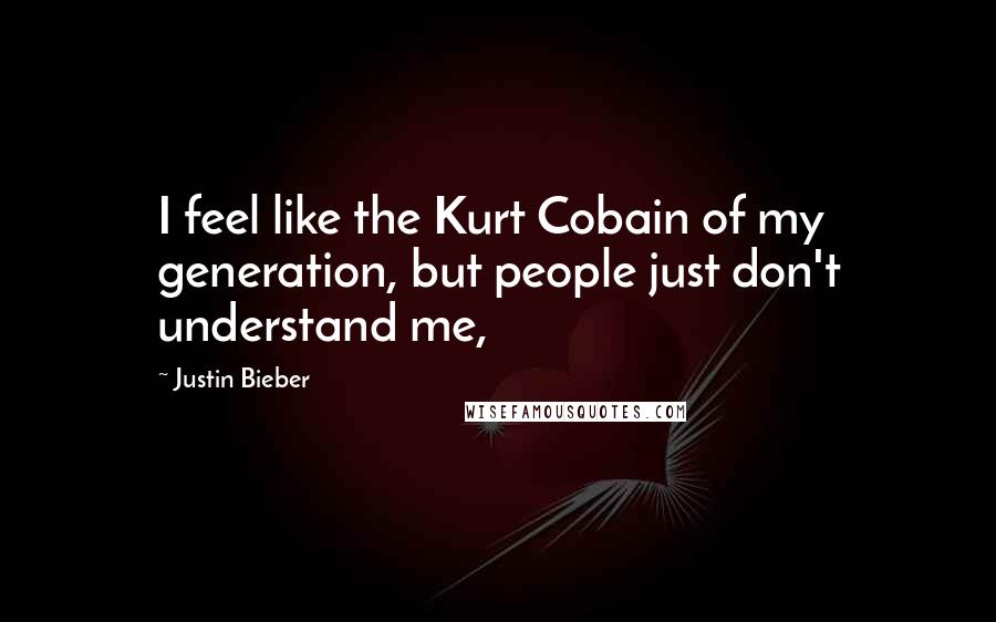Justin Bieber Quotes: I feel like the Kurt Cobain of my generation, but people just don't understand me,
