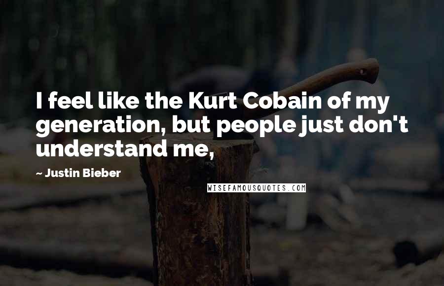 Justin Bieber Quotes: I feel like the Kurt Cobain of my generation, but people just don't understand me,