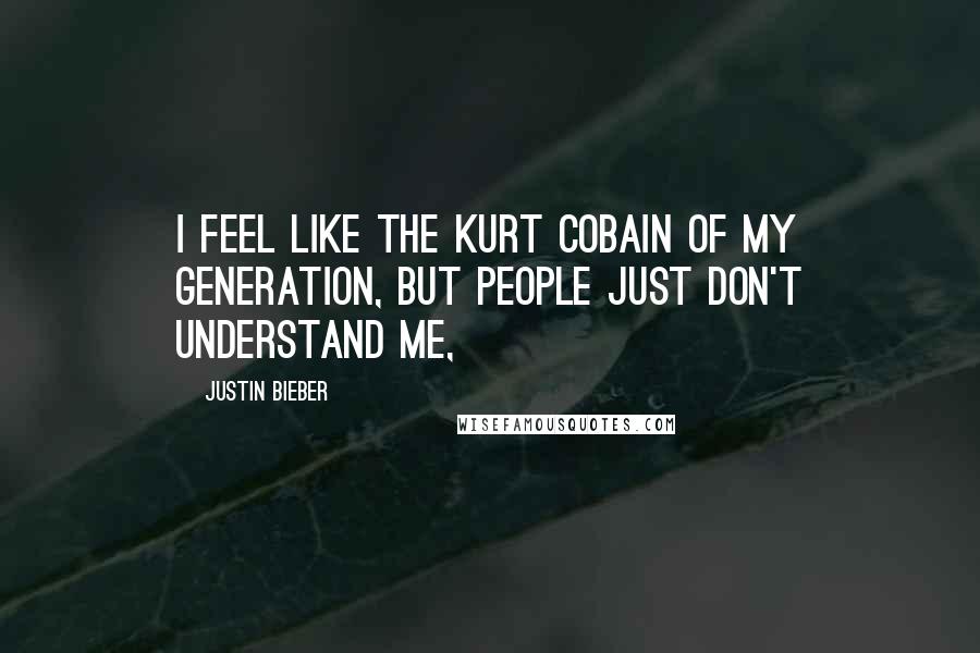 Justin Bieber Quotes: I feel like the Kurt Cobain of my generation, but people just don't understand me,