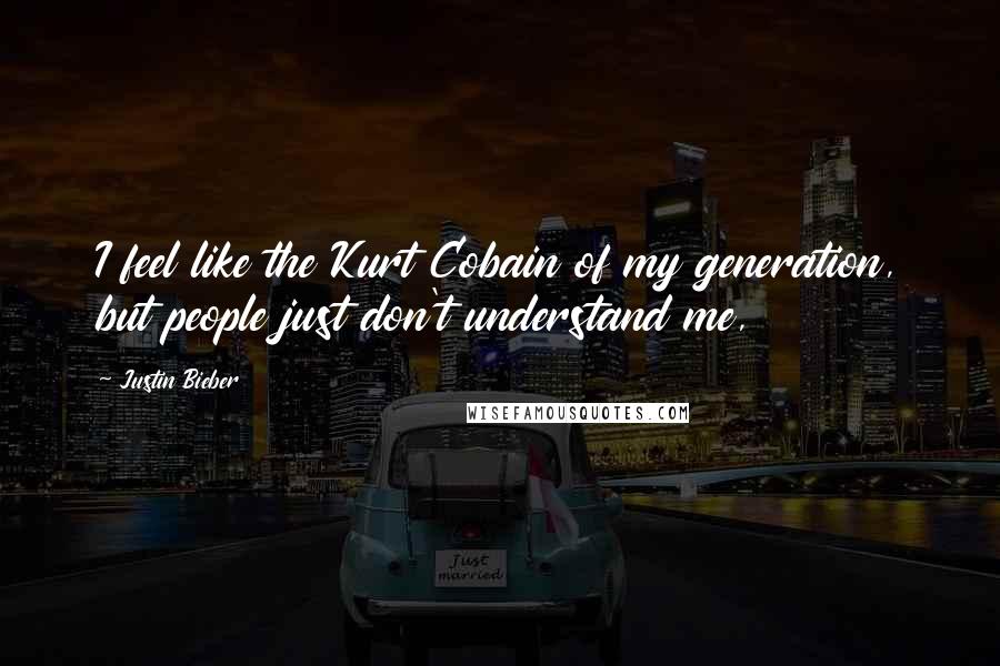 Justin Bieber Quotes: I feel like the Kurt Cobain of my generation, but people just don't understand me,