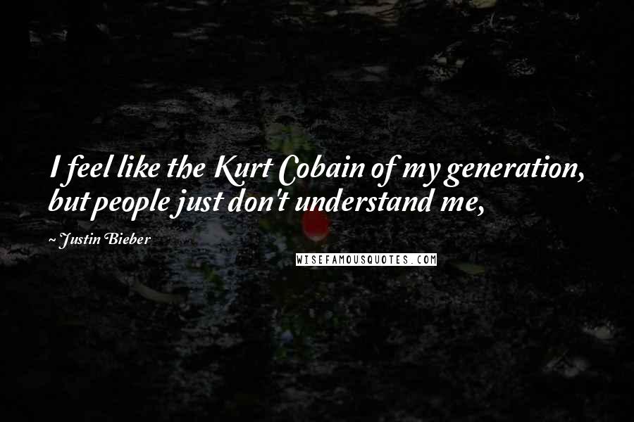 Justin Bieber Quotes: I feel like the Kurt Cobain of my generation, but people just don't understand me,