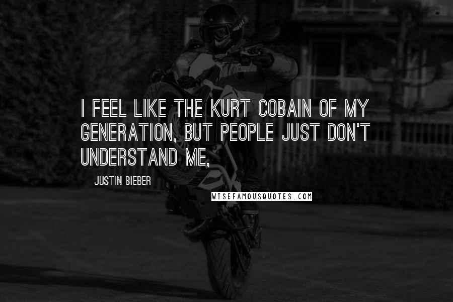 Justin Bieber Quotes: I feel like the Kurt Cobain of my generation, but people just don't understand me,