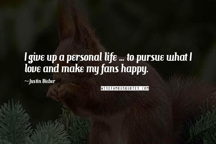 Justin Bieber Quotes: I give up a personal life ... to pursue what I love and make my fans happy.