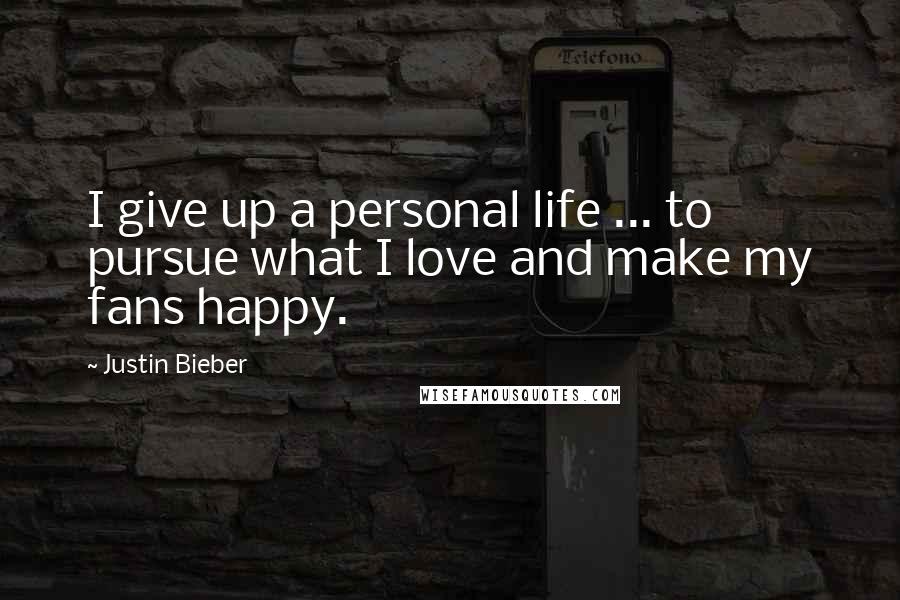 Justin Bieber Quotes: I give up a personal life ... to pursue what I love and make my fans happy.