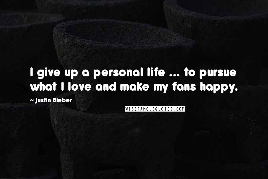 Justin Bieber Quotes: I give up a personal life ... to pursue what I love and make my fans happy.