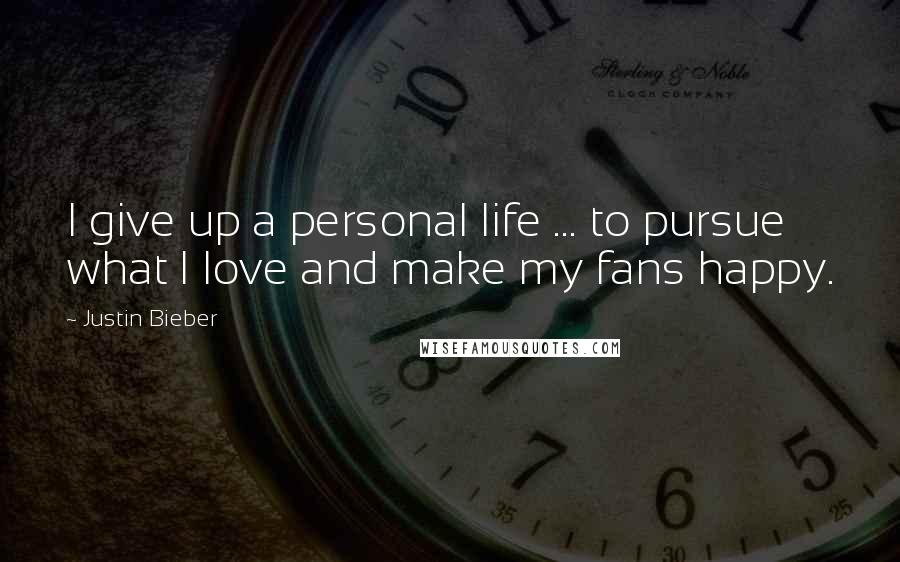 Justin Bieber Quotes: I give up a personal life ... to pursue what I love and make my fans happy.