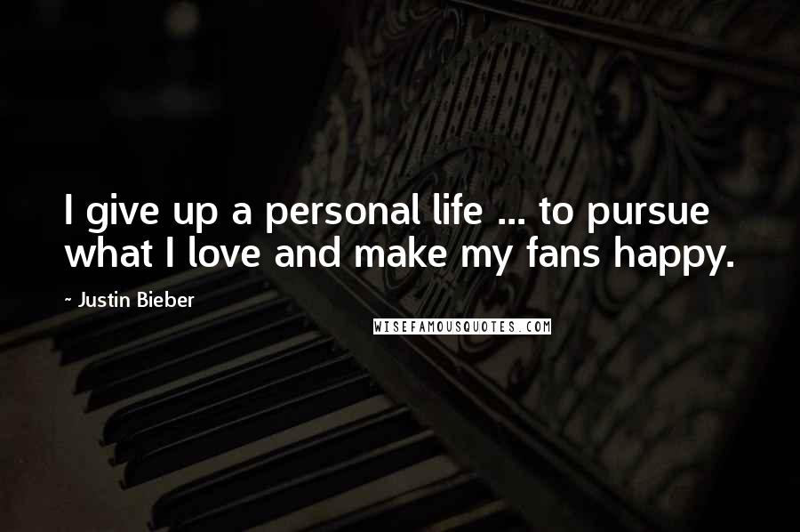 Justin Bieber Quotes: I give up a personal life ... to pursue what I love and make my fans happy.