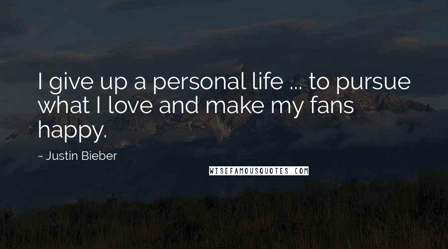 Justin Bieber Quotes: I give up a personal life ... to pursue what I love and make my fans happy.