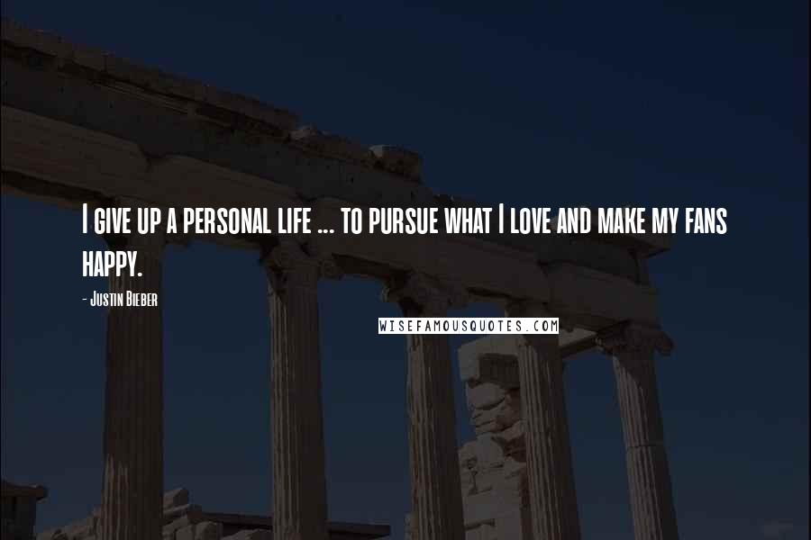 Justin Bieber Quotes: I give up a personal life ... to pursue what I love and make my fans happy.