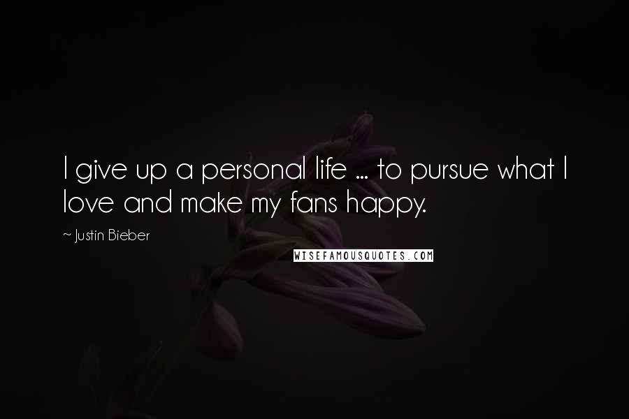 Justin Bieber Quotes: I give up a personal life ... to pursue what I love and make my fans happy.