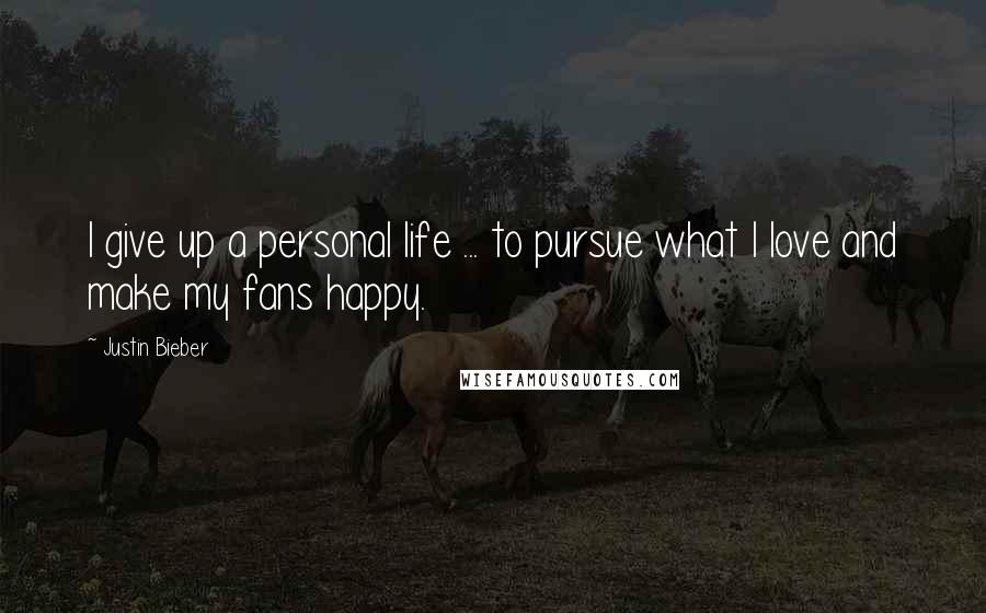 Justin Bieber Quotes: I give up a personal life ... to pursue what I love and make my fans happy.
