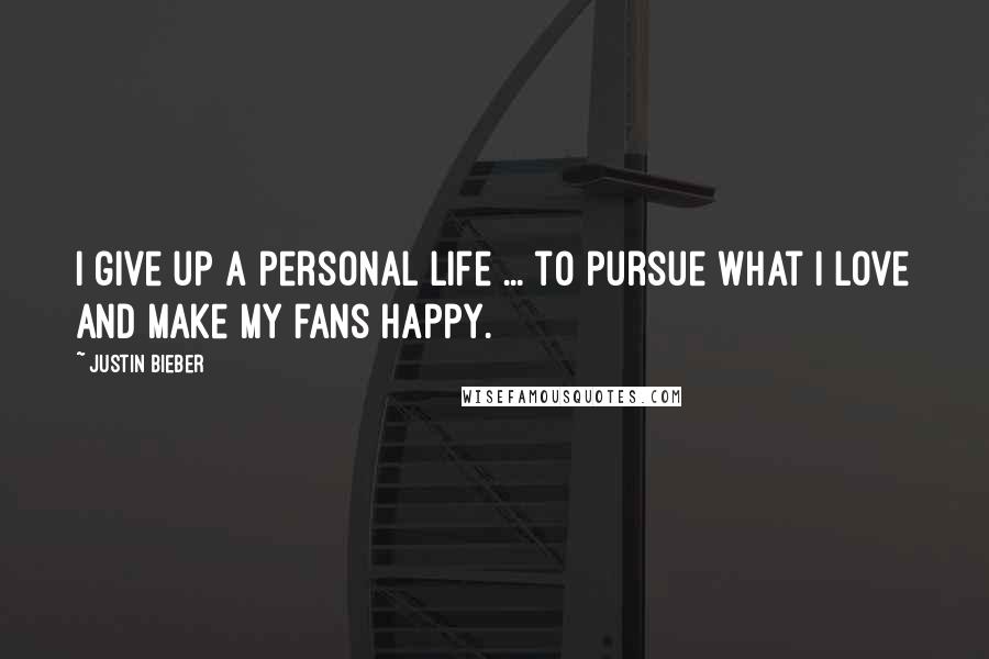 Justin Bieber Quotes: I give up a personal life ... to pursue what I love and make my fans happy.