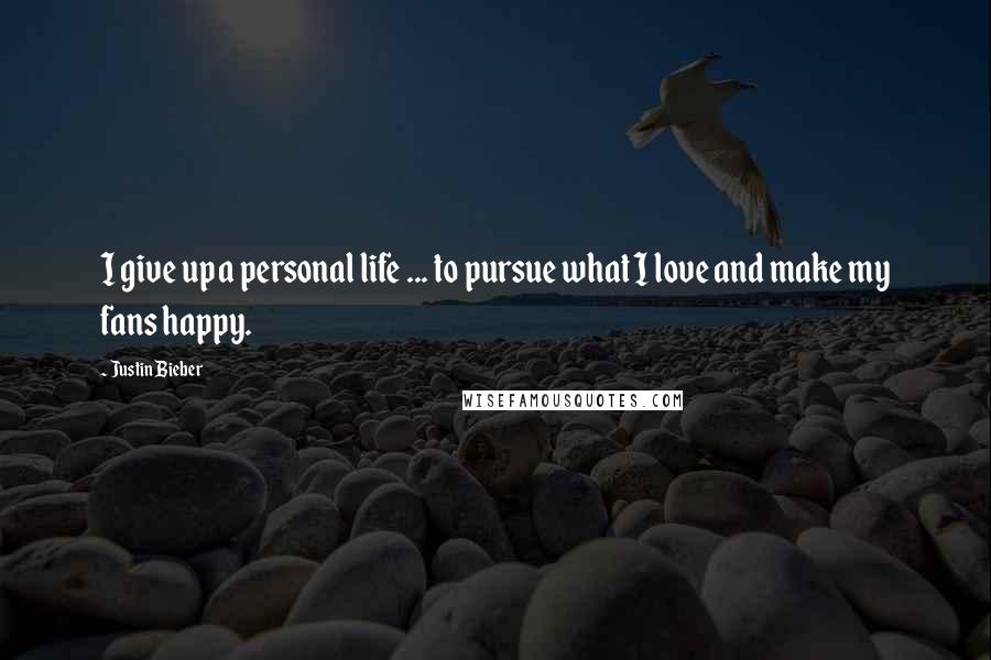 Justin Bieber Quotes: I give up a personal life ... to pursue what I love and make my fans happy.