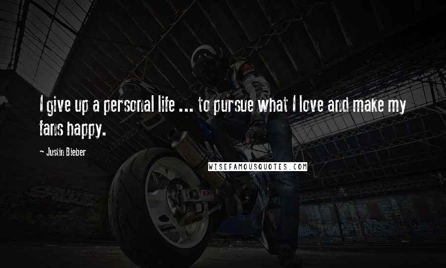 Justin Bieber Quotes: I give up a personal life ... to pursue what I love and make my fans happy.