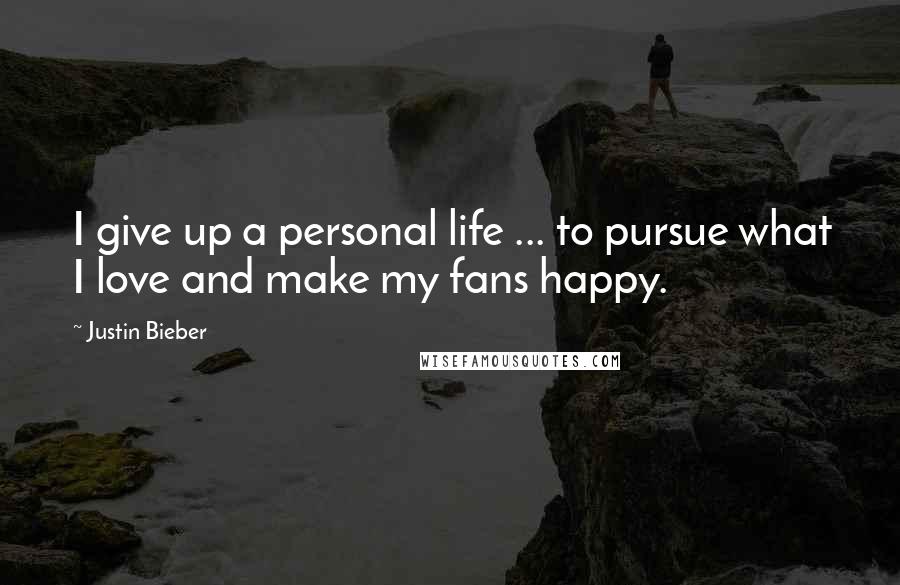 Justin Bieber Quotes: I give up a personal life ... to pursue what I love and make my fans happy.