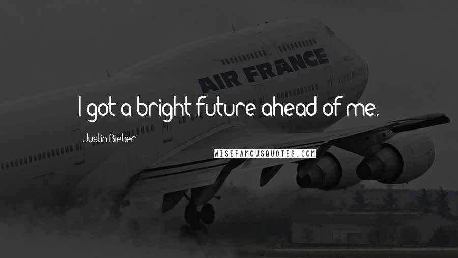 Justin Bieber Quotes: I got a bright future ahead of me.