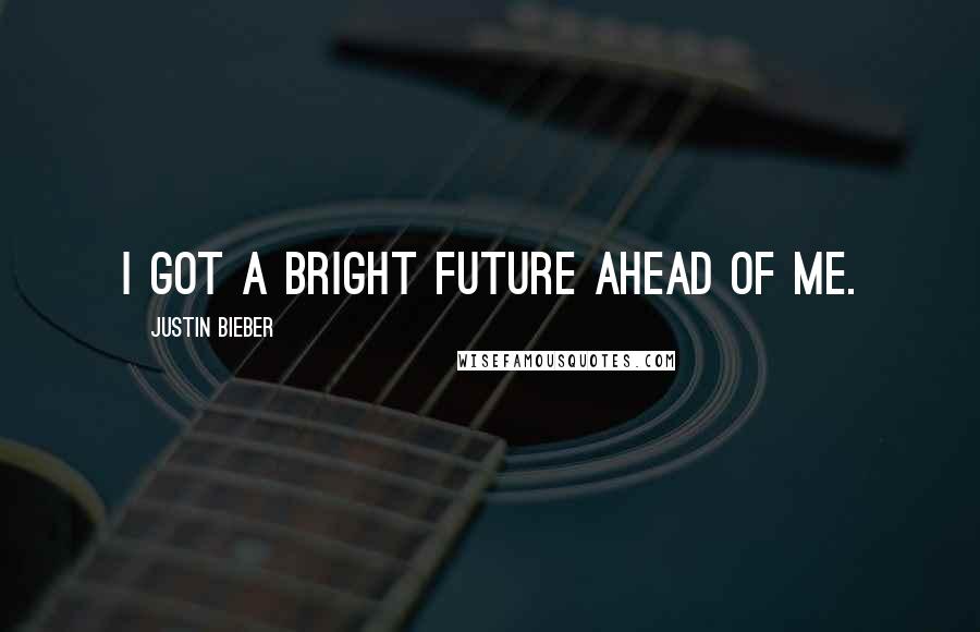 Justin Bieber Quotes: I got a bright future ahead of me.