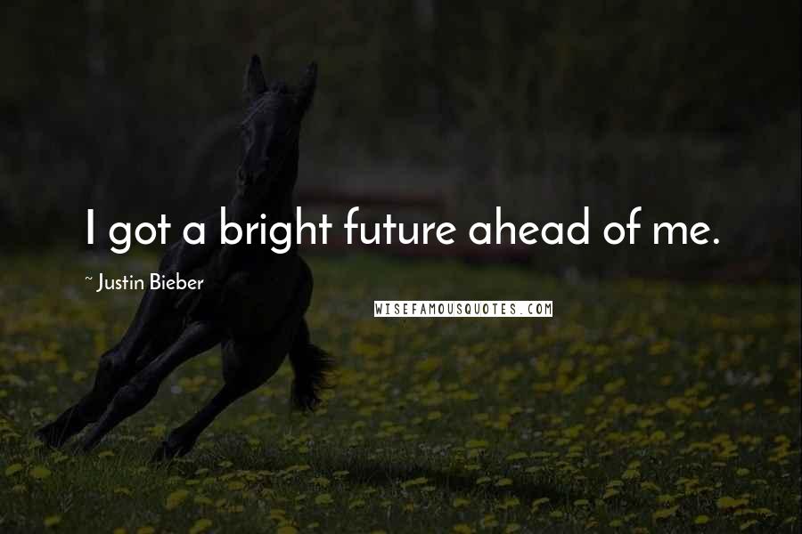 Justin Bieber Quotes: I got a bright future ahead of me.