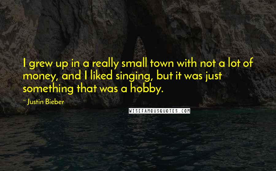 Justin Bieber Quotes: I grew up in a really small town with not a lot of money, and I liked singing, but it was just something that was a hobby.