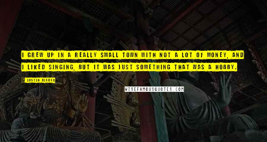 Justin Bieber Quotes: I grew up in a really small town with not a lot of money, and I liked singing, but it was just something that was a hobby.